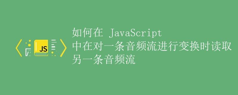 如何在 JavaScript 中在对一条音频流进行变换时读取另一条音频流