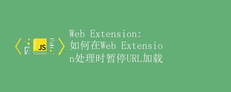 Web Extension: 如何在Web Extension处理时暂停URL加载