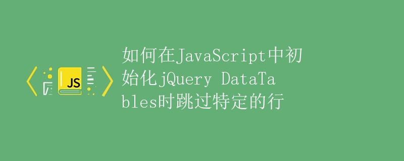 如何在JavaScript中初始化jQuery DataTables时跳过特定的行