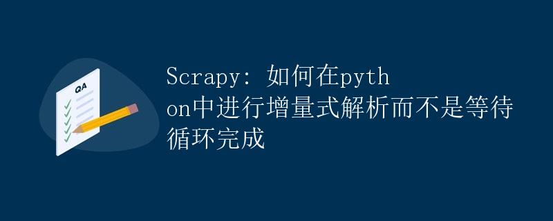 Scrapy: 如何在python中进行增量式解析而不是等待循环完成