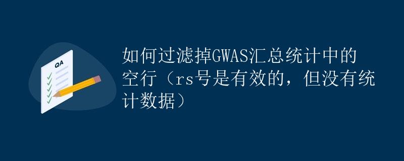 如何过滤掉GWAS汇总统计中的空行（rs号是有效的，但没有统计数据）