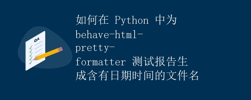 如何在 Python 中为 behave-html-pretty-formatter 测试报告生成含有日期时间的文件名|极客笔记