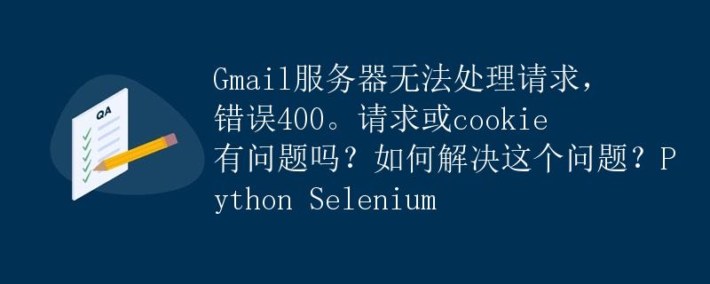 Gmail服务器无法处理请求，错误400。请求或cookie有问题吗？如何解决这个问题？Python Selenium