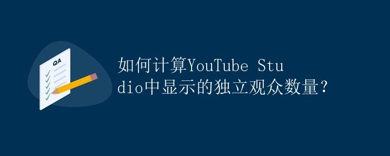 如何计算YouTube Studio中显示的独立观众数量