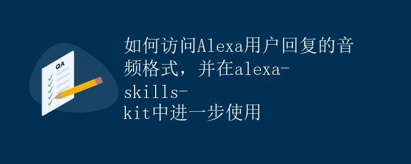 如何访问Alexa用户回复的音频格式，并在alexa-skills-kit中进一步使用