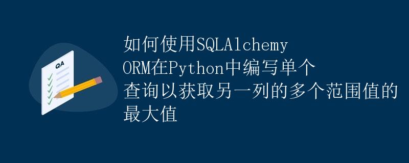如何使用SQLAlchemy ORM在Python中编写单个查询以获取另一列的多个范围值的最大值