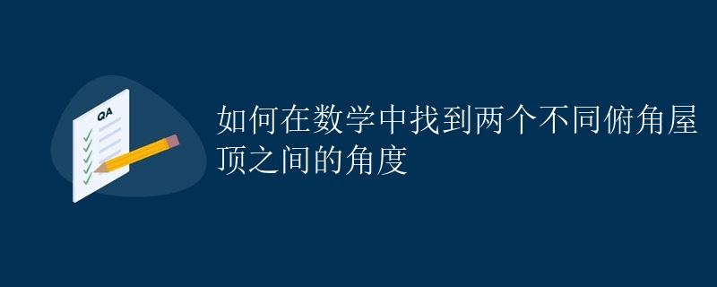 如何在数学中找到两个不同俯角屋顶之间的角度