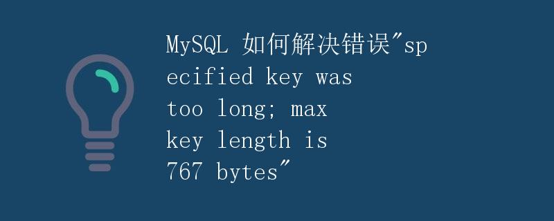 MySQL 如何解决错误"specified key was too long; max key length is 767 bytes"