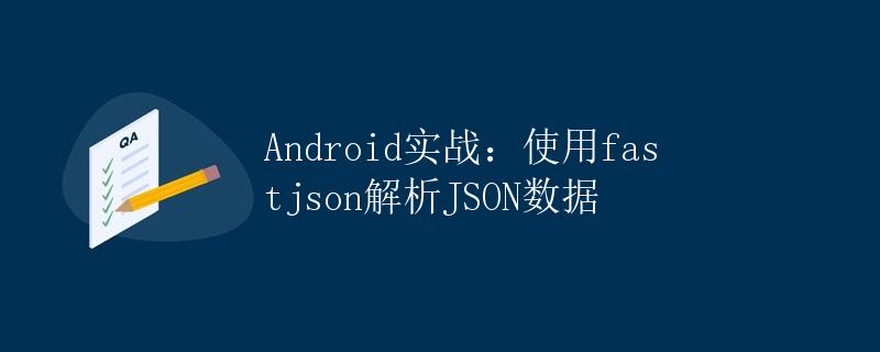 Android实战：使用fastjson解析JSON数据