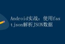 Android实战：使用fastjson解析JSON数据|极客笔记