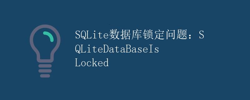 SQLite数据库锁定问题：SQLiteDataBaseIsLocked