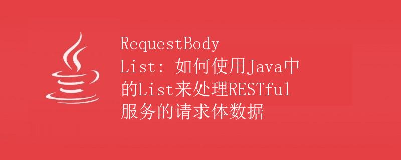 RequestBody List: 如何使用Java中的List来处理RESTful服务的请求体数据