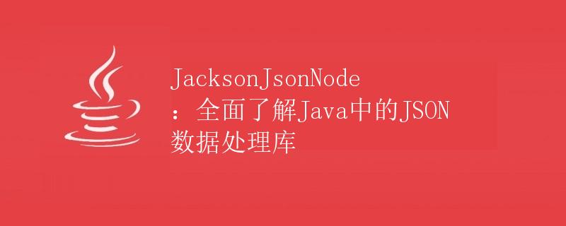 JacksonJsonNode：全面了解Java中的JSON数据处理库