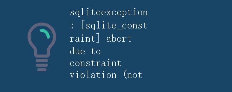 sqliteexception: [sqlite_constraint] abort due to constraint violation (not