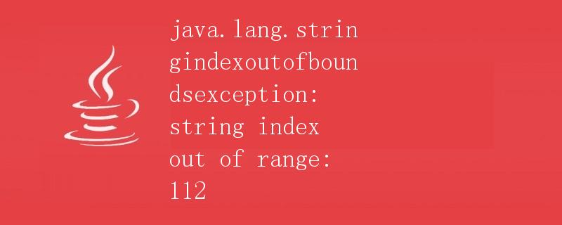 Java.lang.StringIndexOutOfBoundsException: String index out of range: 112详解