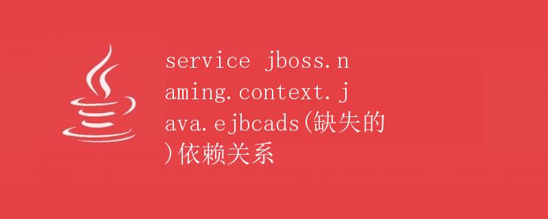 service jboss.naming.context.java.ejbcads（缺失的）依赖关系