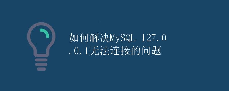 如何解决MySQL 127.0.0.1无法连接的问题