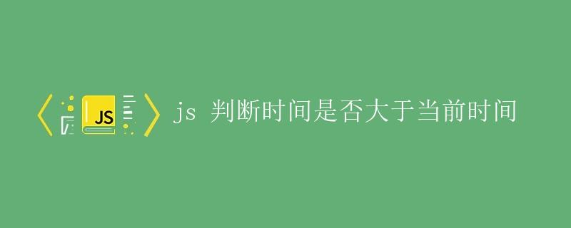 JS 判断时间是否大于当前时间 JS 判断时间是否大于当前时间