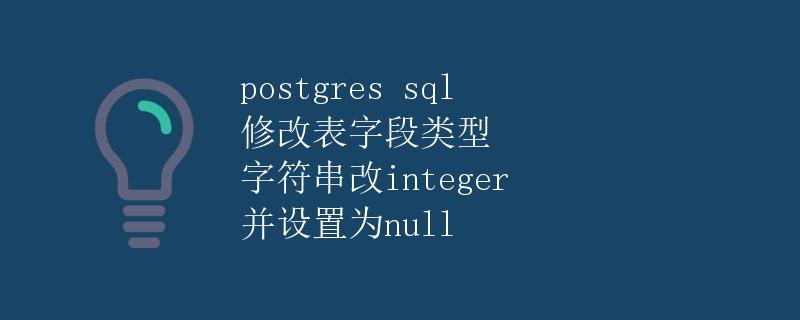 PostgresSQL修改表字段类型：字符串改为整数，并设置为NULL