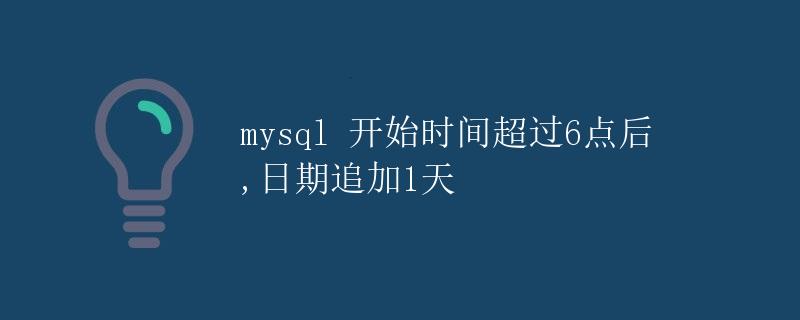 MySQL 开始时间超过6点后，日期追加1天