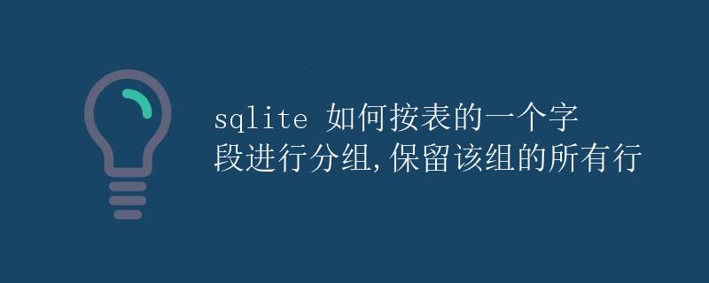 SQLite 如何按表的一个字段进行分组,保留该组的所有行