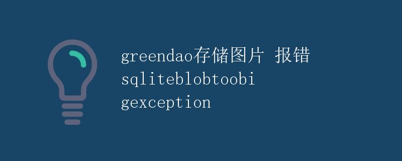 greendao存储图片报错：SQLiteBlobTooBigException