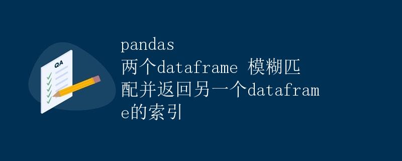 pandas两个dataframe模糊匹配并返回另一个dataframe的索引
