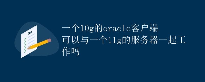 一个10g的Oracle客户端可以与一个11g的服务器一起工作吗