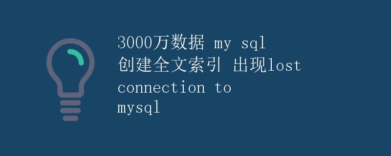 3000万数据 MySQL 创建全文索引 出现 lost connection to MySQL