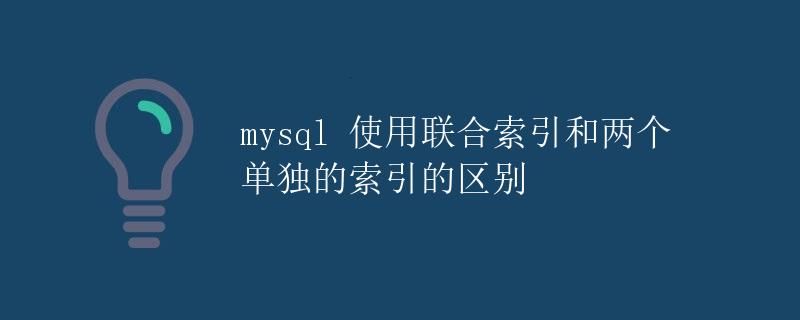MySQL 使用联合索引和两个单独的索引的区别