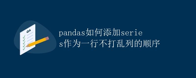 pandas如何添加series作为一行不打乱列的顺序