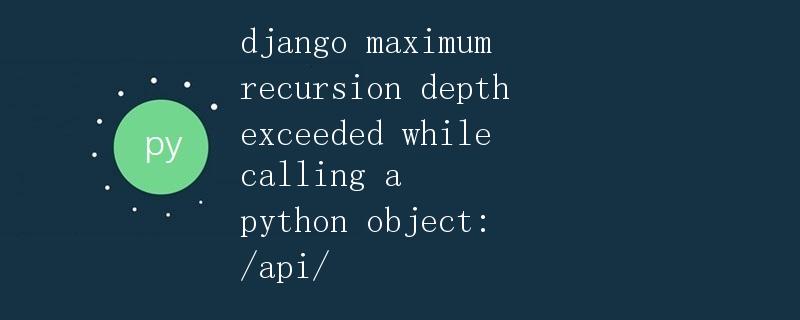 Django最大递归深度超过Python对象：/api/