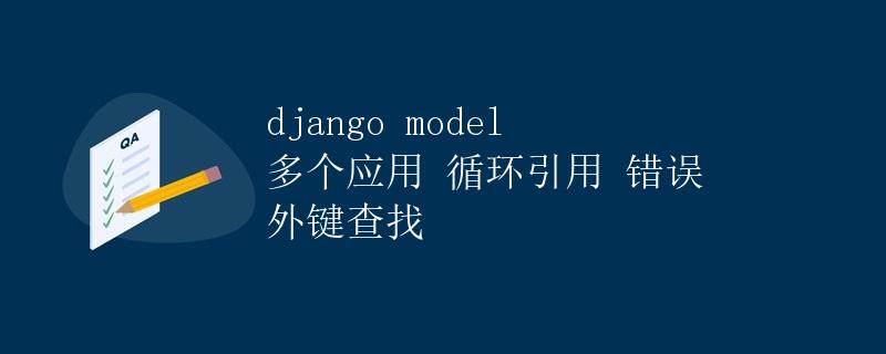 Django Model多个应用循环引用错误外键查找
