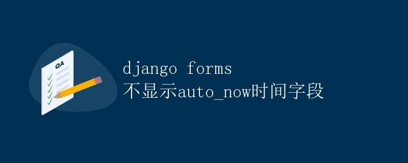 Django forms 不显示auto_now时间字段