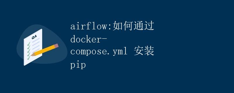 Airflow:如何通过 docker-compose.yml 安装 pip