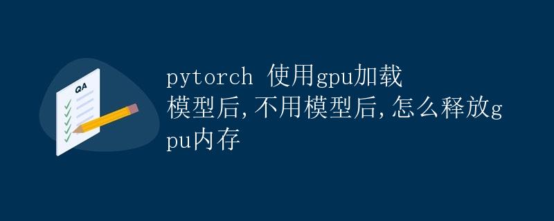 PyTorch使用GPU加载模型后，如何释放GPU内存