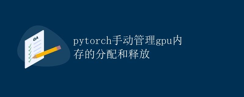 pytorch手动管理GPU内存的分配和释放