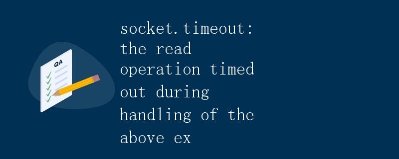 socket.timeout: the read operation timed out during handling of the above exception