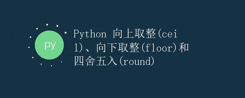 Python 向上取整(ceil)、向下取整(floor)和四舍五入(round)
