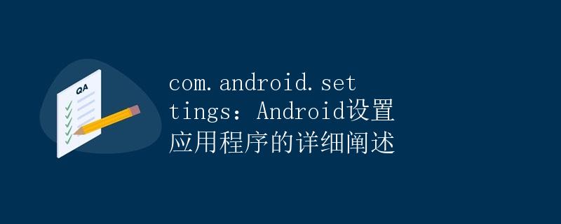 com.android.settings：Android设置应用程序的详细阐述