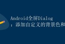 Android全屏Dialog：添加自定义的背景色和动画效果|极客教程