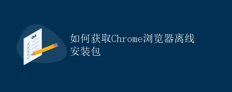 如何获取Chrome浏览器离线安装包