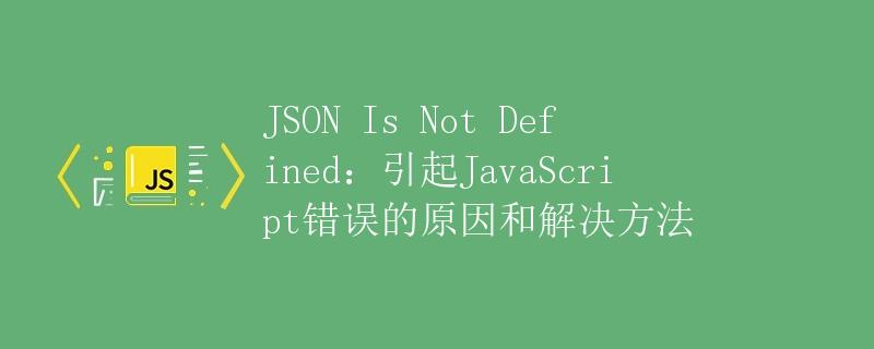 JSON Is Not Defined：引起JavaScript错误的原因和解决方法