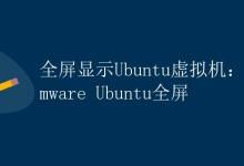 全屏显示Ubuntu虚拟机：Vmware Ubuntu全屏|极客教程