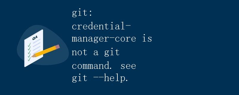 GIT: credential-manager-core is not a git command. see git --help. GIT: credential-manager-core is not a git command. see git --help.