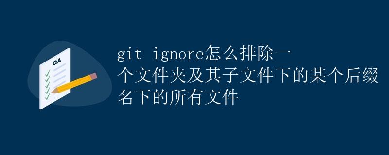 git ignore怎么排除一个文件夹及其子文件下的某个后缀名下的所有文件