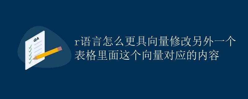 R语言如何根据向量修改另一个表格中对应的内容