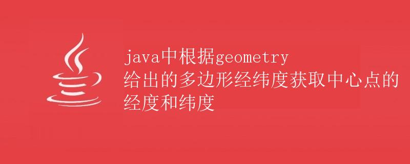 Java中根据给定的多边形经纬度获取中心点的经度和纬度