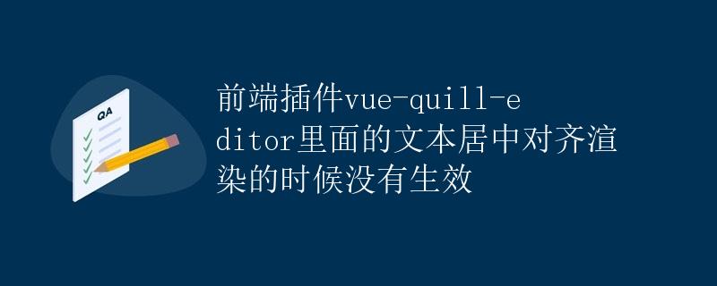 前端插件vue-quill-editor里面的文本居中对齐渲染的时候没有生效