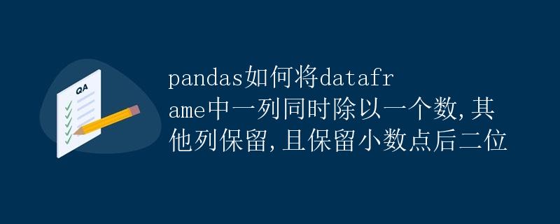 pandas如何将dataframe中一列同时除以一个数,其他列保留,且保留小数点后两位 pandas如何将dataframe中一列同时除以一个数,其他列保留,且保留小数点后两位